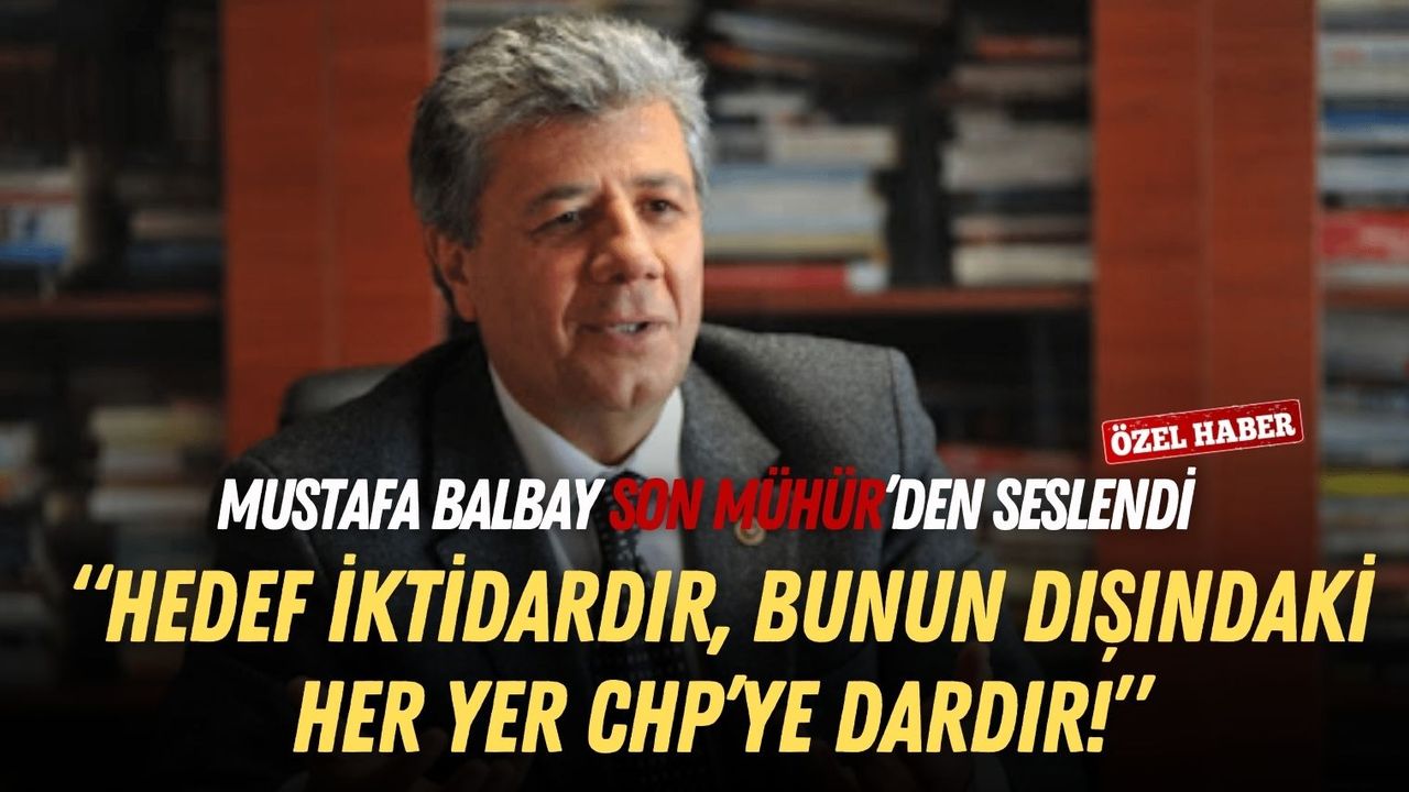 Mustafa Balbay Son Mühür’den seslendi: Hedef iktidardır, bunun dışındaki her yer CHP’ye dardır!