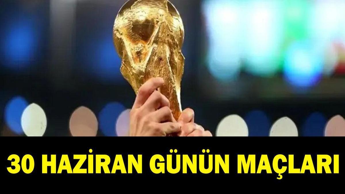 GÜNÜN MAÇLARI 30 HAZİRAN: Bugün kimlerin maçı var? Bugünkü Dünya Kupası maçları hangileri? İşte 30 Haziran günün maçları…