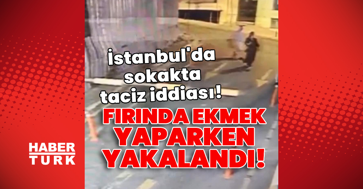 İstanbul’da sokakta taciz iddiası! Fırında ekmek yaparken yakalandı!